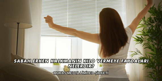 Sabah Erken Kalkmanın Kilo Vermeye Faydaları Nelerdir?